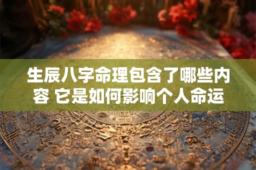 生辰八字命理包含了哪些内容 它是如何影响个人命运的呢
