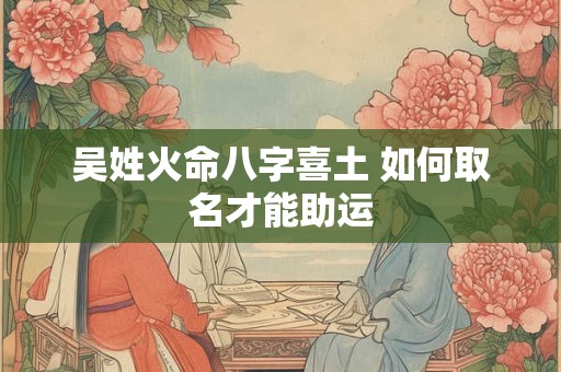 吴姓火命八字喜土 如何取名才能助运