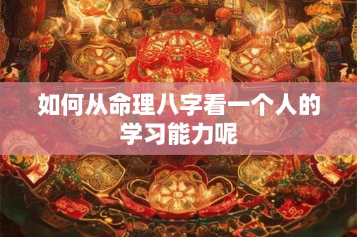 如何从命理八字看一个人的学习能力呢 如何从命理八字看一个人的学习能力呢