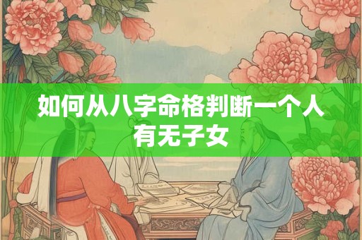 如何从八字命格判断一个人有无子女