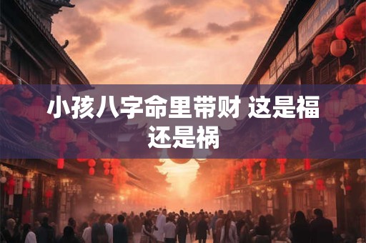 小孩八字命里带财 这是福还是祸