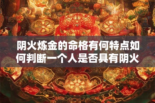 阴火炼金的命格有何特点如何判断一个人是否具有阴火炼金的命格