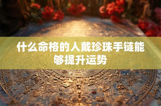 什么命格的人戴珍珠手链能够提升运势