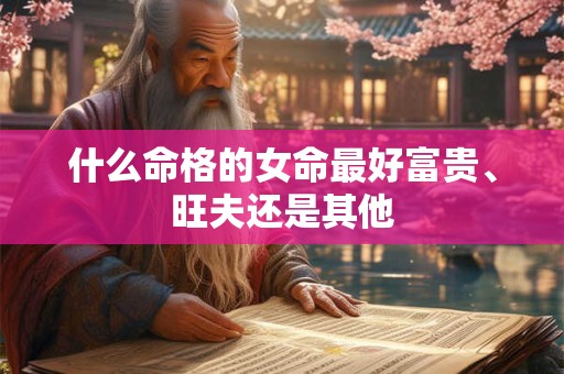 什么命格的女命最好富贵、旺夫还是其他