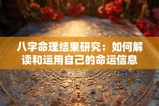 八字命理结果研究：如何解读和运用自己的命运信息