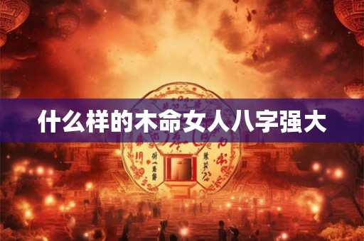 什么样的木命女人八字强大