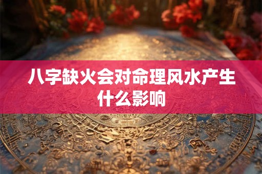 八字缺火会对命理风水产生什么影响