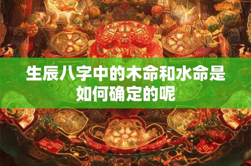 生辰八字中的木命和水命是如何确定的呢