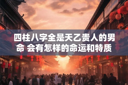 四柱八字全是天乙贵人的男命 会有怎样的命运和特质
