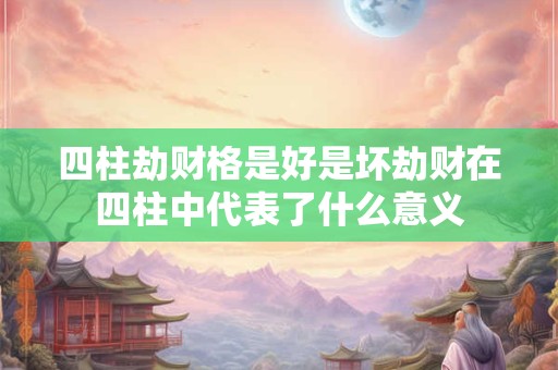 四柱劫财格是好是坏劫财在四柱中代表了什么意义