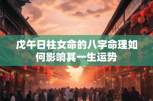 戊午日柱女命的八字命理如何影响其一生运势