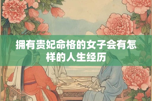 拥有贵妃命格的女子会有怎样的人生经历