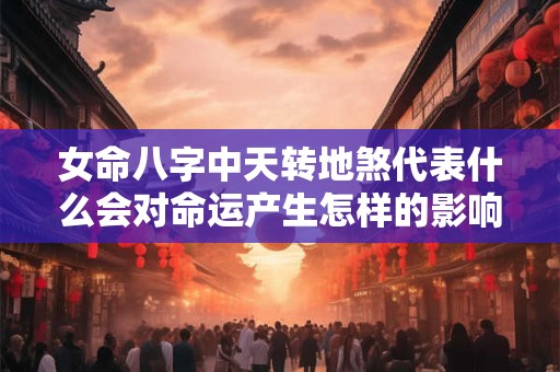 女命八字中天转地煞代表什么会对命运产生怎样的影响