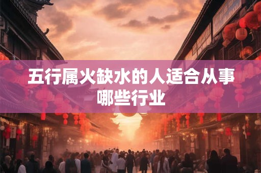 五行属火缺水的人适合从事哪些行业
