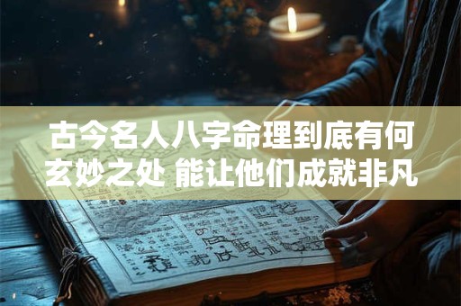 古今名人八字命理到底有何玄妙之处 能让他们成就非凡人生
