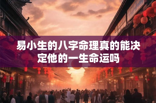 易小生的八字命理真的能决定他的一生命运吗 易小生的八字命理真的能决定他的一生命运吗