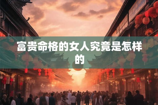 富贵命格的女人究竟是怎样的