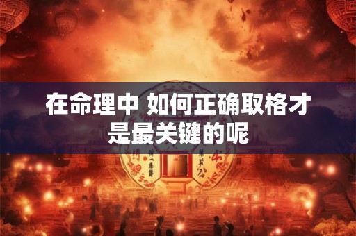 在命理中 如何正确取格才是最关键的呢