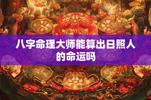 八字命理大师能算出日照人的命运吗 八字命理大师能算出日照人的命运吗