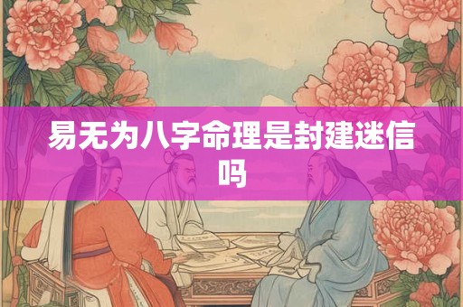 易无为八字命理是封建迷信吗
