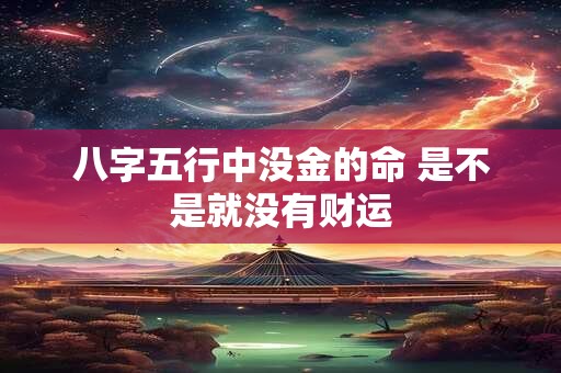 八字五行中没金的命 是不是就没有财运