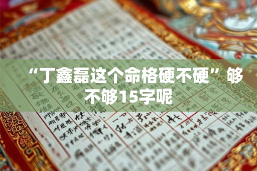 “丁鑫磊这个命格硬不硬”够不够15字呢
