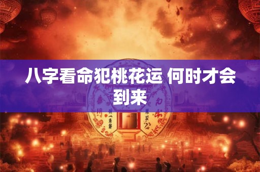 八字看命犯桃花运 何时才会到来