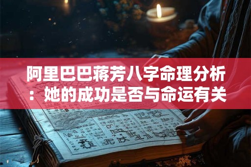 阿里巴巴蒋芳八字命理分析：她的成功是否与命运有关