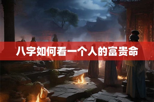 八字如何看一个人的富贵命