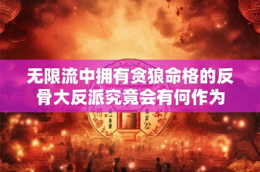 无限流中拥有贪狼命格的反骨大反派究竟会有何作为