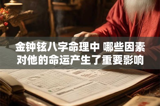 金钟铉八字命理中 哪些因素对他的命运产生了重要影响