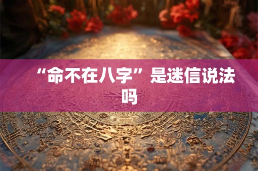 “命不在八字”是迷信说法吗