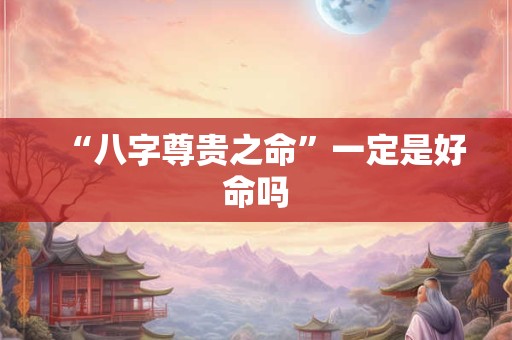 “八字尊贵之命”一定是好命吗