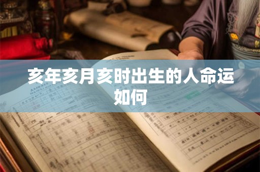 亥年亥月亥时出生的人命运如何