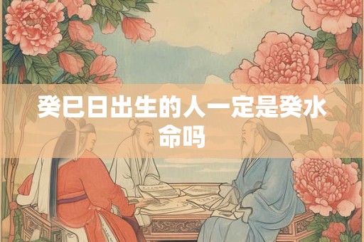 癸巳日出生的人一定是癸水命吗