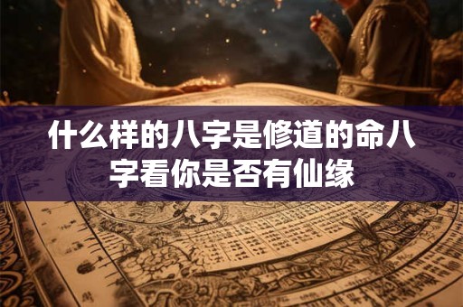 什么样的八字是修道的命八字看你是否有仙缘