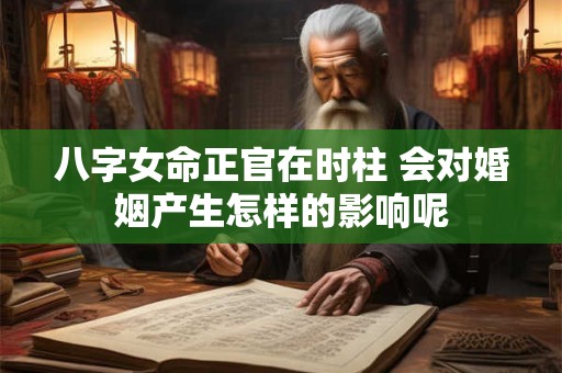 八字女命正官在时柱 会对婚姻产生怎样的影响呢