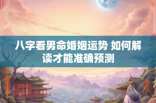 八字看男命婚姻运势 如何解读才能准确预测