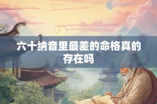 详细阅读:六十纳音里最差的命格真的存在吗 六十纳音里最差的命格真的存在吗