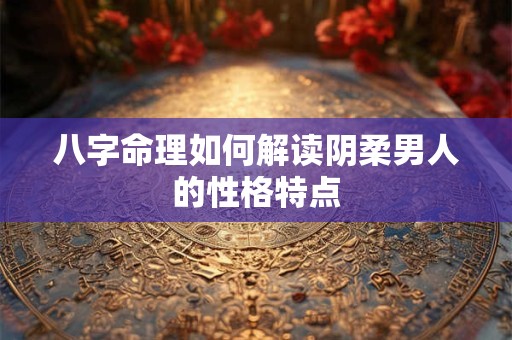 八字命理如何解读阴柔男人的性格特点