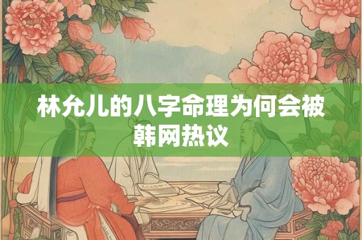 林允儿的八字命理为何会被韩网热议 林允儿的八字命理为何会被韩网热议