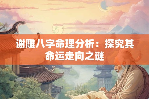 谢雕八字命理分析：探究其命运走向之谜