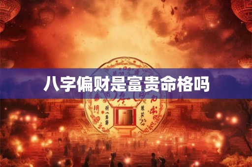 八字偏财是富贵命格吗