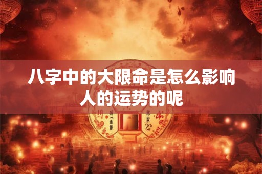 八字中的大限命是怎么影响人的运势的呢