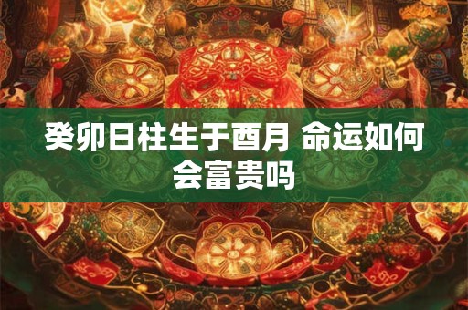 癸卯日柱生于酉月 命运如何会富贵吗