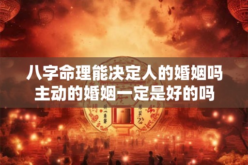 八字命理能决定人的婚姻吗主动的婚姻一定是好的吗