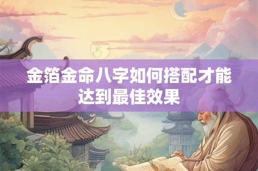 金箔金命八字如何搭配才能达到最佳效果