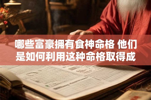 哪些富豪拥有食神命格 他们是如何利用这种命格取得成功的