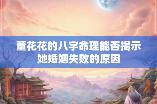 董花花的八字命理能否揭示她婚姻失败的原因