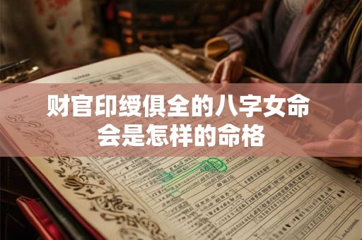 财官印绶俱全的八字女命 会是怎样的命格